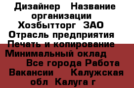 Дизайнер › Название организации ­ Хозбытторг, ЗАО › Отрасль предприятия ­ Печать и копирование › Минимальный оклад ­ 18 000 - Все города Работа » Вакансии   . Калужская обл.,Калуга г.